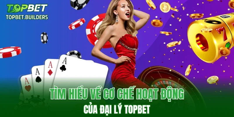 Tìm hiểu về cơ chế hoạt động của đại lý TOPBET